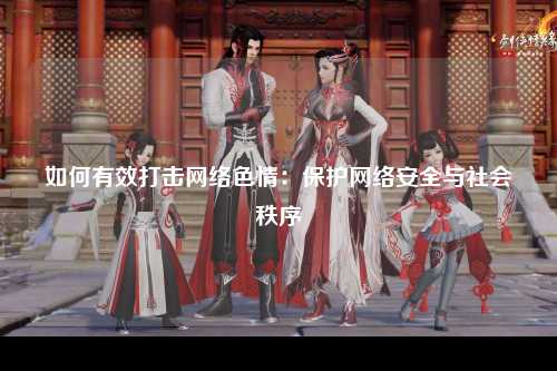 如何有效打击网络色情：保护网络安全与社会秩序