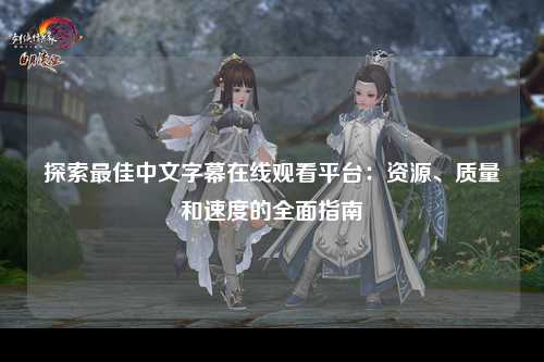探索最佳中文字幕在线观看平台：资源、质量和速度的全面指南