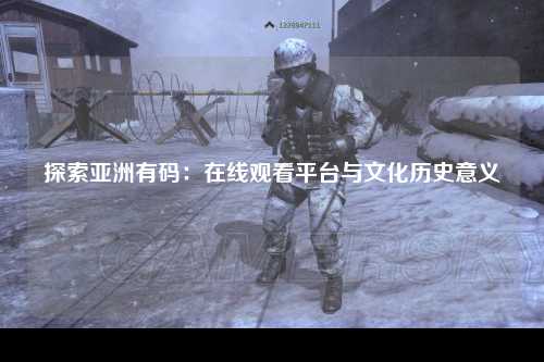 探索亚洲有码：在线观看平台与文化历史意义