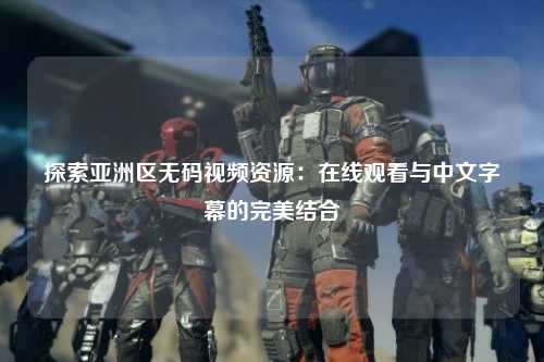 探索亚洲区无码视频资源：在线观看与中文字幕的完美结合