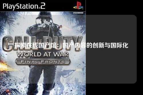 探索在线国产馆：国产内容的创新与国际化
