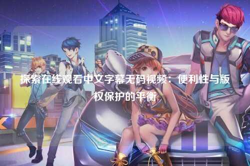 探索在线观看中文字幕无码视频：便利性与版权保护的平衡