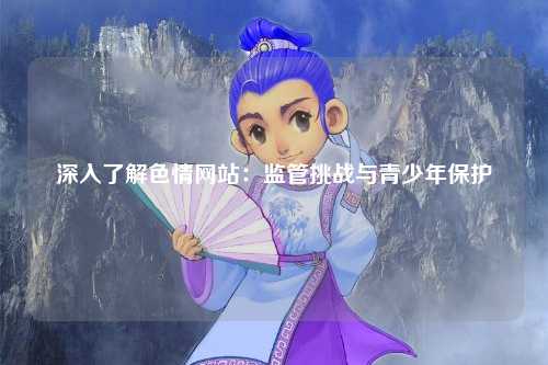深入了解色情网站：监管挑战与青少年保护