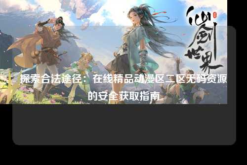 探索合法途径：在线精品动漫区二区无码资源的安全获取指南