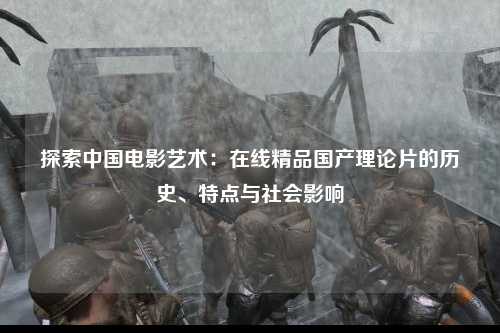 探索中国电影艺术：在线精品国产理论片的历史、特点与社会影响