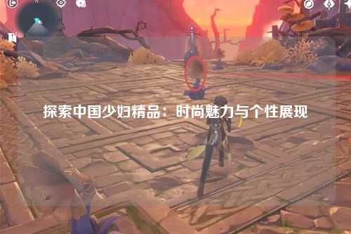 探索中国少妇精品：时尚魅力与个性展现