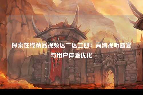 探索在线精品视频区二区三四：高清视听盛宴与用户体验优化