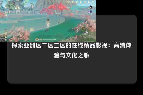 探索亚洲区二区三区的在线精品影视：高清体验与文化之旅