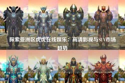 探索亚洲区虎虎在线娱乐：高清影视与SUV市场趋势