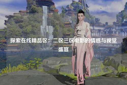 探索在线精品区：二区三区电影的情感与视觉盛宴