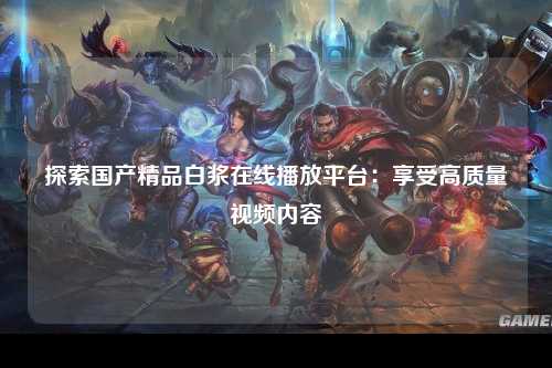 探索国产精品白浆在线播放平台：享受高质量视频内容