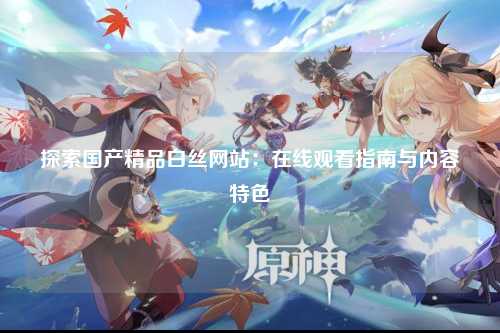 探索国产精品白丝网站：在线观看指南与内容特色