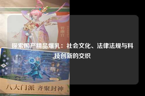 探索国产精品爆乳：社会文化、法律法规与科技创新的交织