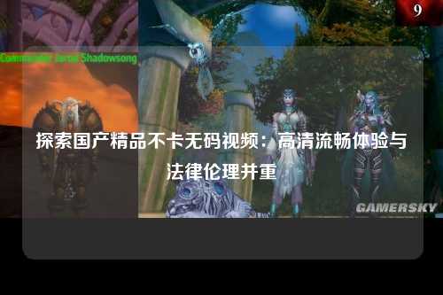 探索国产精品不卡无码视频：高清流畅体验与法律伦理并重