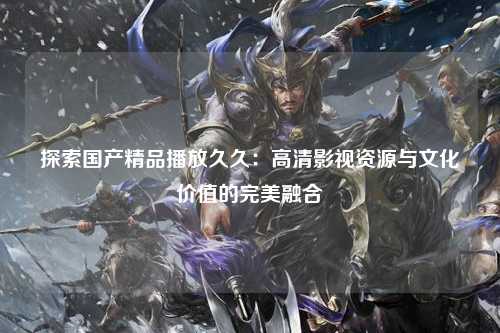 探索国产精品播放久久：高清影视资源与文化价值的完美融合