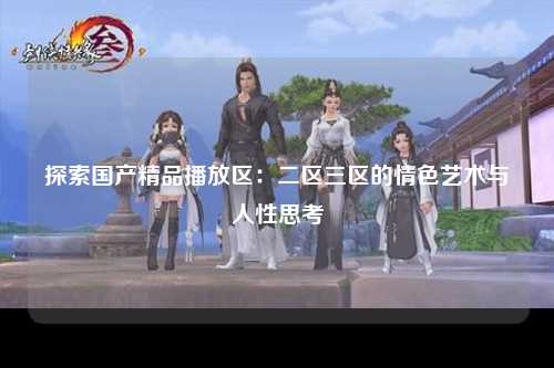 探索国产精品播放区：二区三区的情色艺术与人性思考