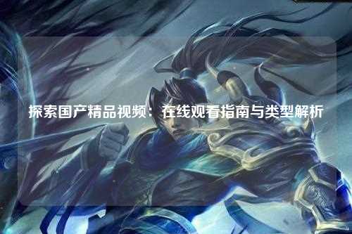 探索国产精品视频：在线观看指南与类型解析