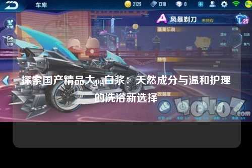 探索国产精品大pg白浆：天然成分与温和护理的洗浴新选择