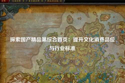 探索国产精品第综合首页：提升文化消费品位与行业标准