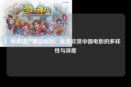 探索国产精品电影：在线欣赏中国电影的多样性与深度