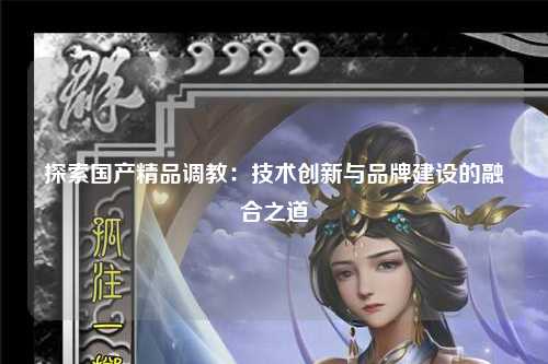 探索国产精品调教：技术创新与品牌建设的融合之道