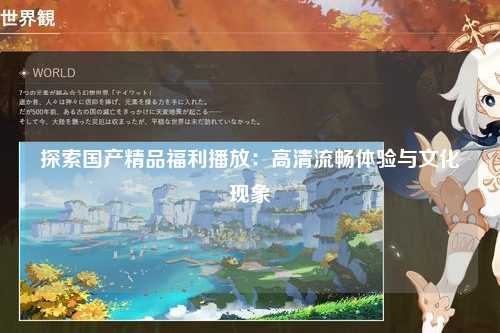 探索国产精品福利播放：高清流畅体验与文化现象
