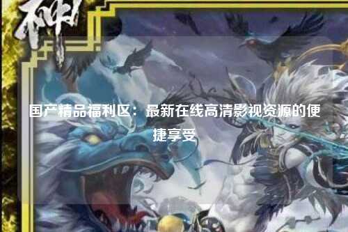 国产精品福利区：最新在线高清影视资源的便捷享受