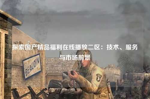 探索国产精品福利在线播放二区：技术、服务与市场前景