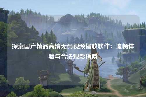 探索国产精品高清无码视频播放软件：流畅体验与合法观影指南