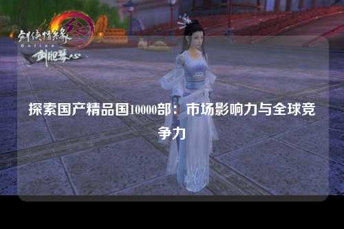 探索国产精品国10000部：市场影响力与全球竞争力