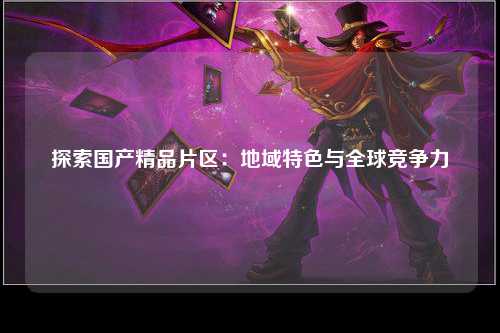 探索国产精品片区：地域特色与全球竞争力