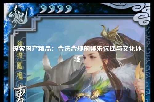 探索国产精品：合法合规的娱乐选择与文化体验