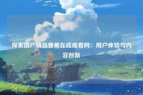 探索国产精品香蕉在线观看网：用户体验与内容创新