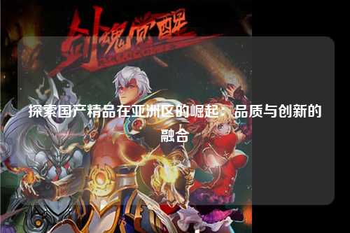 探索国产精品在亚洲区的崛起：品质与创新的融合
