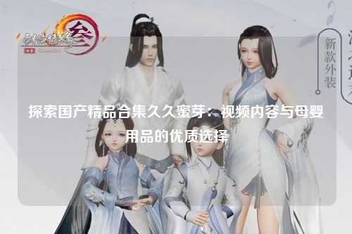 探索国产精品合集久久蜜芽：视频内容与母婴用品的优质选择
