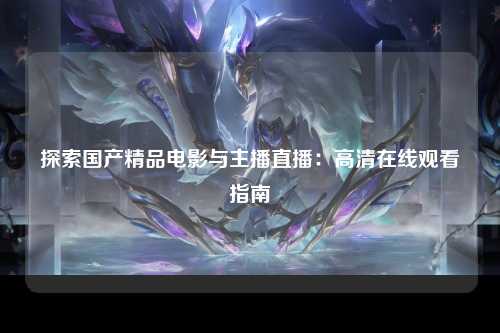 探索国产精品电影与主播直播：高清在线观看指南