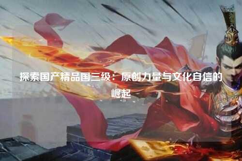探索国产精品国三级：原创力量与文化自信的崛起