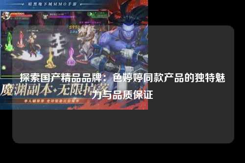 探索国产精品品牌：色婷婷同款产品的独特魅力与品质保证