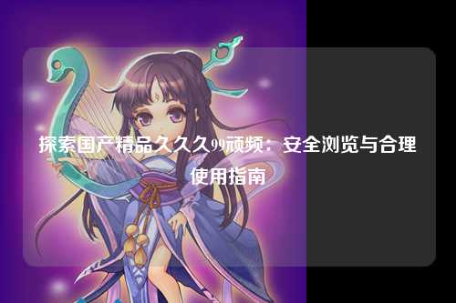 探索国产精品久久久99顽频：安全浏览与合理使用指南
