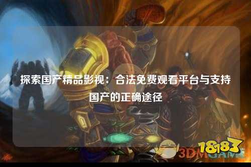 探索国产精品影视：合法免费观看平台与支持国产的正确途径