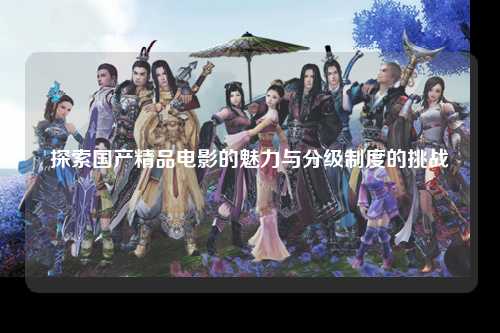 探索国产精品电影的魅力与分级制度的挑战