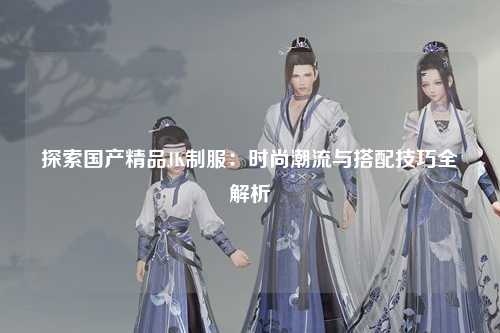 探索国产精品JK制服：时尚潮流与搭配技巧全解析