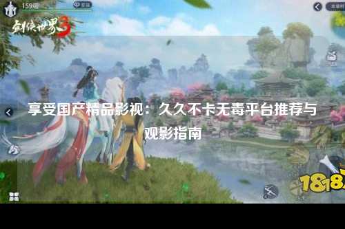 享受国产精品影视：久久不卡无毒平台推荐与观影指南
