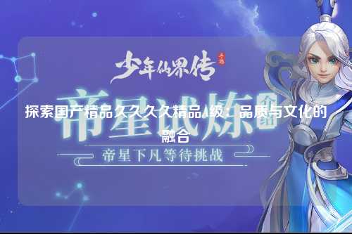 探索国产精品久久久久精品A级：品质与文化的融合