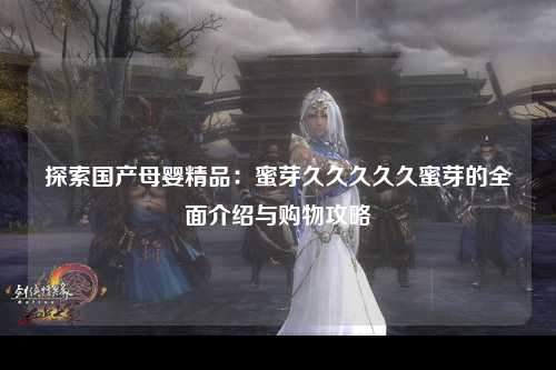 探索国产母婴精品：蜜芽久久久久久蜜芽的全面介绍与购物攻略