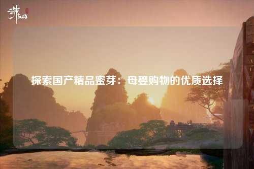 探索国产精品蜜芽：母婴购物的优质选择