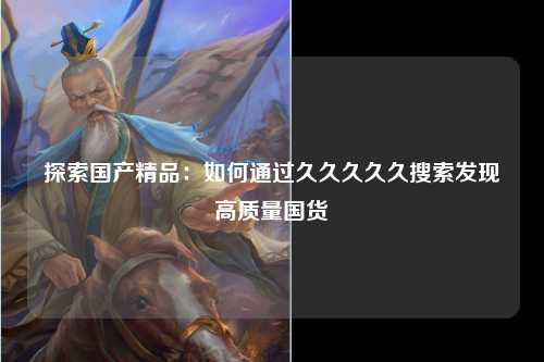 探索国产精品：如何通过久久久久久搜索发现高质量国货