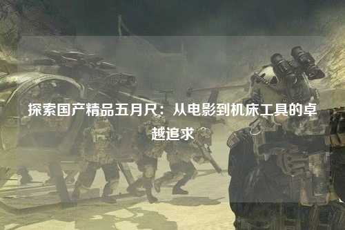 探索国产精品五月尺：从电影到机床工具的卓越追求