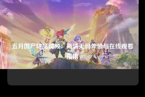 五月国产精品视频：高清无码体验与在线观看指南
