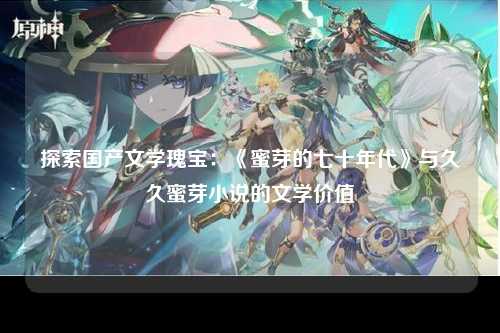探索国产文学瑰宝：《蜜芽的七十年代》与久久蜜芽小说的文学价值